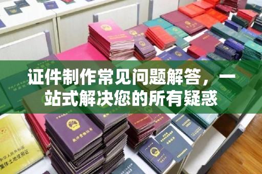 泸西证件制作常见问题解答，一站式解决您的所有疑惑